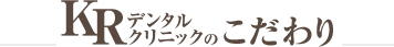 KRデンタルクリニックのこだわり