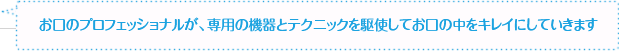 お口のプロフェッショナルが、専用の機器とテクニックを駆使してお口の中をキレイにしていきます