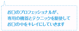 お口のプロフェッショナルが、専用の機器とテクニックを駆使してお口の中をキレイにしていきます