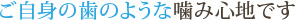 ご自身の歯のような噛み心地です